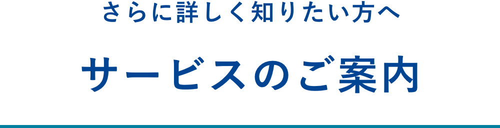さらに詳しく知りたい方へサービスのご案内